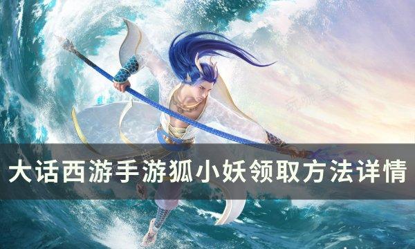 《大话西游手游》狐小妖怎么领取？狐小妖领取方法详情(大话西游手游开服时间表2024)