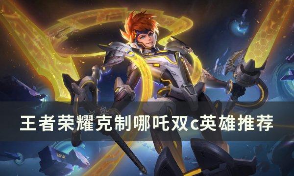 《王者荣耀》双c如何应对哪吒？克制哪吒双c英雄推荐(腾讯《王者荣耀》)