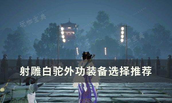 《射雕》白驼装备怎么选择？白驼外功装备选择推荐(射雕英雄传手游白驼技能搭配)