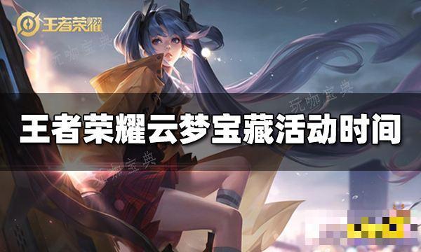 《王者荣耀》云梦宝藏活动时间 云梦宝藏活动什么时候开始？(王者云梦英雄)