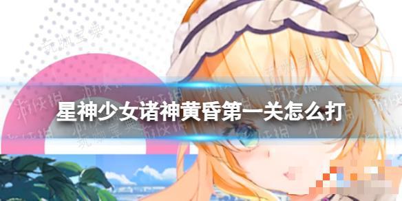 星神少女诸神黄昏第一关怎么打？(星神少女诸神黄昏怎么解锁)