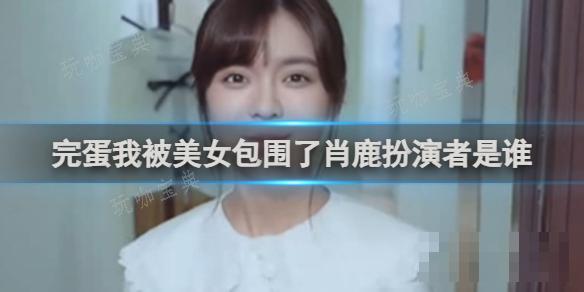 完蛋我被美女包围了肖鹿扮演者是谁？(完蛋我被美女包围了郑梓妍结局攻略)