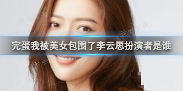 完蛋我被美女包围了李云思扮演者是谁？(完蛋我被美女包围了郑梓妍结局攻略)