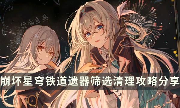 《崩坏星穹铁道》背包上限怎么清理？遗器筛选清理攻略(崩坏星穹铁道b服下载)