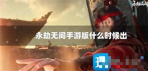 《永劫无间手游》版什么时候出？(永劫无间手游下载官网)