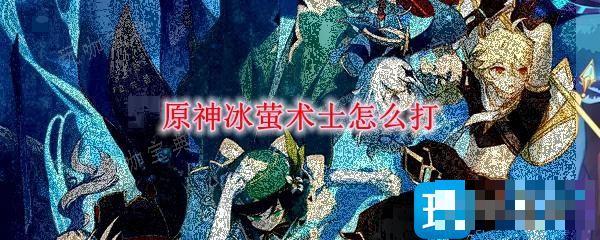《原神》冰萤术士怎么打？冰萤术士打法攻略