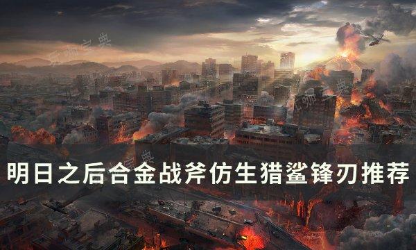 《明日之后》合金战斧仿和生猎鲨锋刃选哪个？合金战斧仿生猎鲨锋刃推荐(明日之后合金斧怎么获得)