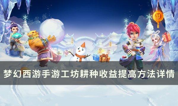 《梦幻西游手游》工坊耕种如何种植收益最高？工坊耕种收益提高方法详情(梦幻西游手游网易官方正版)
