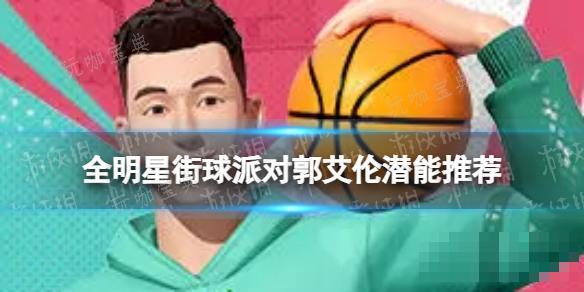 《全明星街球派对》郭艾伦潜能推荐 郭艾伦潜能加点(全明星街球派对破解版下载)
