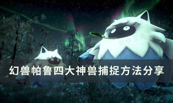 《幻兽帕鲁》四大神兽怎么捕捉？四大神兽捕捉方法介绍(幻兽2021)