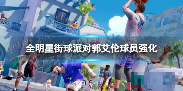 《全明星街球派对》郭艾伦球员强化(全明星街球派对藏品怎么解锁)