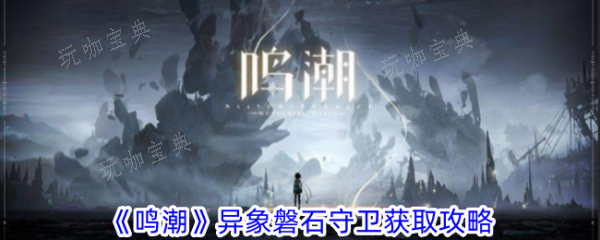 《鸣潮》异象磐石守卫怎么获取？异象磐石守卫获得攻略(歌曲潮鸣)