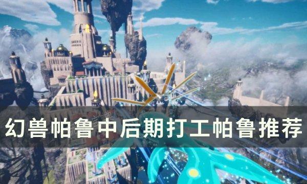 《幻兽帕鲁》中后期打工帕鲁怎么选？中后期打工帕鲁推荐(幻兽有什么用)