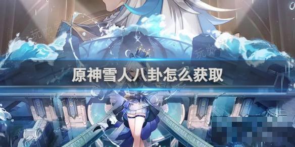 《原神》雪人八卦怎么获得？(原神雪山人物)