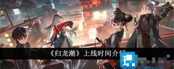 《归龙潮》什么时候上线？上线时间介绍(归龙在哪)