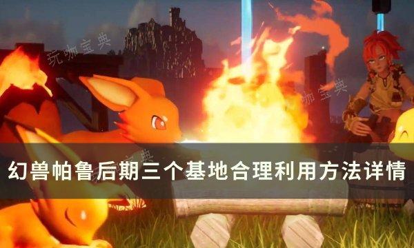 《幻兽帕鲁》后期如何合理利用三个基地？后期三个基地合理利用方法详情