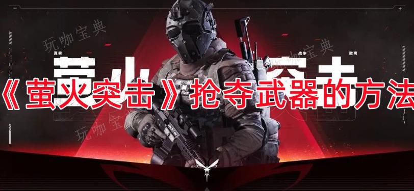 《萤火突击》抢夺武器的方法介绍(萤火突击第一张图叫什么名字)
