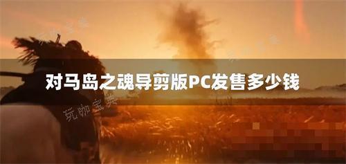 对马岛之魂导剪版PC发售多少钱？(对马岛之魂导剪版游戏时长)