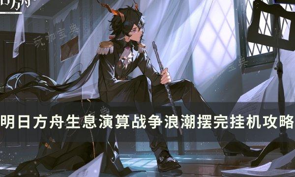 《明日方舟》生息演算战争浪潮怎么打？生息演算战争浪潮摆完挂机攻略(明日方舟生息演算常驻)