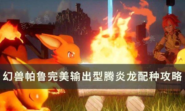 《幻兽帕鲁》全输出型腾炎龙怎么配种？完美输出型腾炎龙配种攻略(幻兽在哪里)