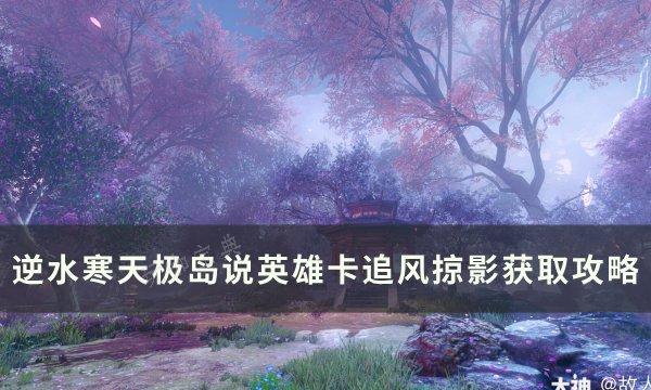 《逆水寒》说英雄卡追风掠影如何获得？天极岛说英雄卡追风掠影获取方法(逆水寒说英雄成就时装)
