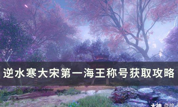 《逆水寒》大宋第一海王称号怎么获取？大宋第一海王称号获取方法(逆水寒第一届大宋佳人)