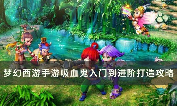 《梦幻西游手游》吸血鬼怎么打造？吸血鬼入门到进阶打造攻略(梦幻西游手游新区开服表2024最新)