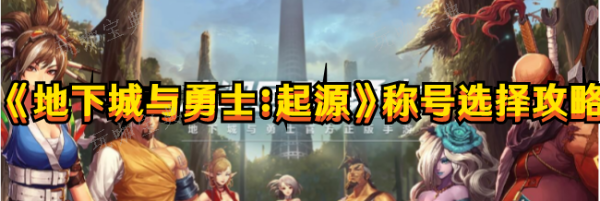 《地下城与勇士：起源》称号选择攻略(地下城与勇士手游)