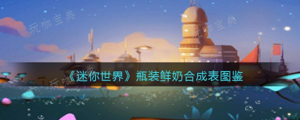 《迷你世界》瓶装鲜奶怎么合成？瓶装鲜奶合成图鉴(迷你世界瓶子的瓶怎么写)