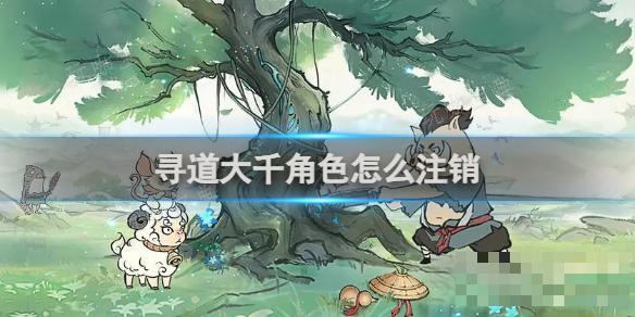 寻道大千角色怎么注销？(寻道大千角色怎么选择)