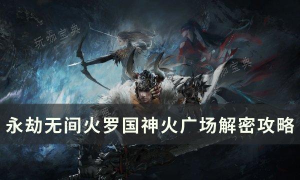 《永劫无间》火罗国神火广场怎么解密？火罗国神火广场解密攻略(永劫无间火罗国神鹰堡怎么解密)