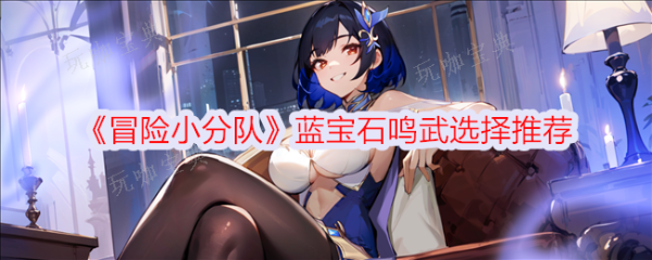 《冒险小分队》蓝宝石鸣武用什么？蓝宝石鸣武选择推荐