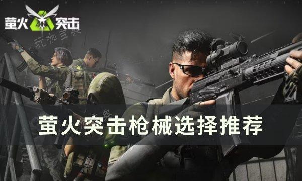 《萤火突击》枪械选哪个好？枪械选择推荐(萤火突击玩法)