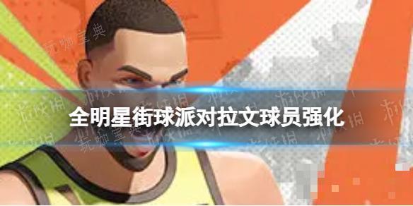 《全明星街球派对》拉文球员强化(全明星街球派对橙卡角色)