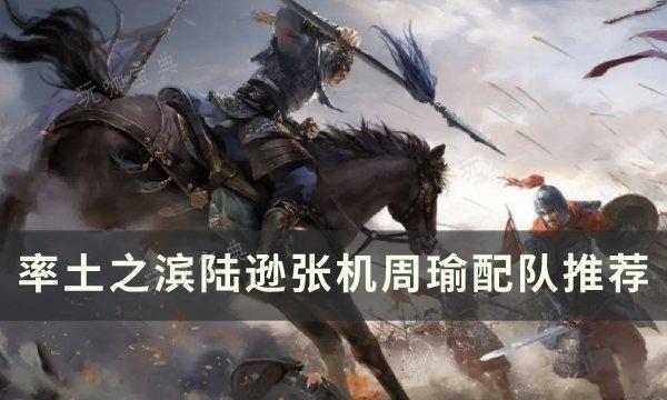 《率土之滨》陆逊张机周瑜怎么配队？陆逊张机周瑜配队推荐(率土之滨陆逊战法搭配顺序)
