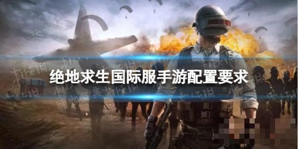 《绝地求生》国际服手游配置要求(绝地求生国际服地铁逃生下载)