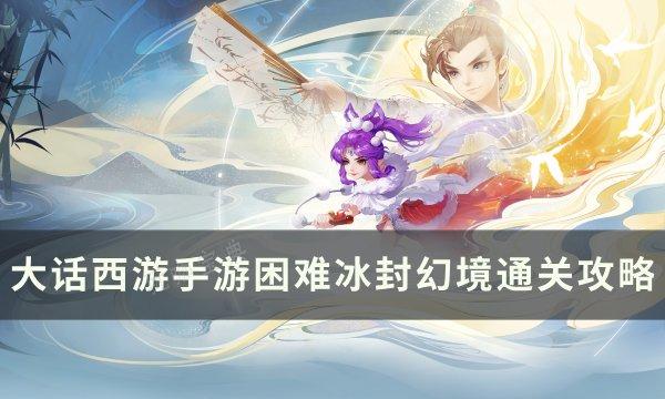 《大话西游手游》困难冰封幻境怎么过？困难冰封幻境通关攻略(大话西游手游安卓通用版)