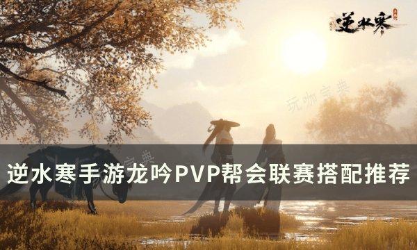 《逆水寒手游》龙吟帮会联赛怎么搭配？龙吟PVP帮会联赛搭配推荐(逆水寒手游龙门客栈怎么加入)