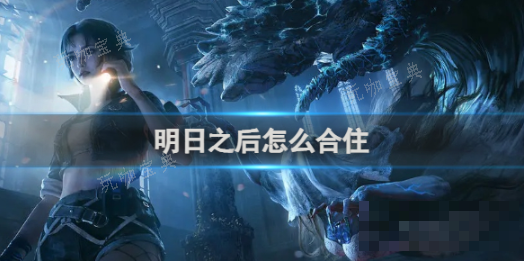 《明日之后》怎么合住？合住玩法技巧分享(明日之后怎么同居)