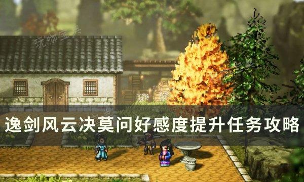 《逸剑风云决》莫问好感度怎么提升？莫问好感度提升任务完成攻略(逸剑风云决莫问喜欢什么)