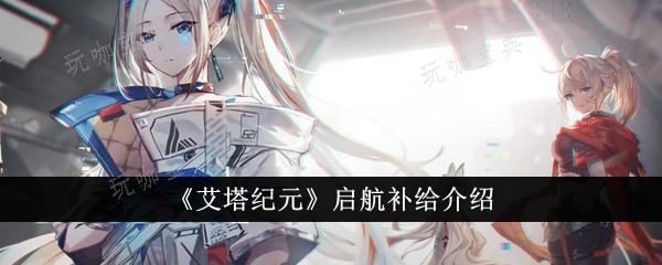 《艾塔纪元》启航补给是什么？启航补给介绍(艾塔怎么用)