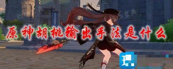 《原神》胡桃输出手法是什么？胡桃输出手法推荐(原神 胡桃输出手法)