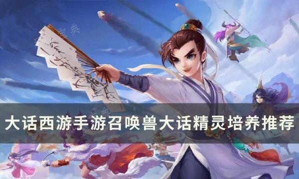 《大话西游手游》召唤兽大话精灵怎么培养？召唤兽大话精灵培养推荐(大话西游手游网易版)