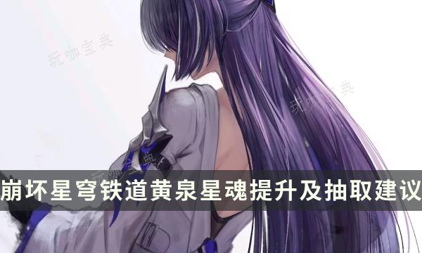 《崩坏星穹铁道》黄泉星魂效果是什么？黄泉星魂提升及抽取建议(崩坏星穹铁道akt资源站)