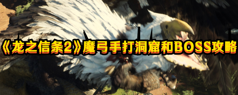 《龙之信条2》魔弓手打洞窟和BOSS攻略(《龙之信条2》发售日期)