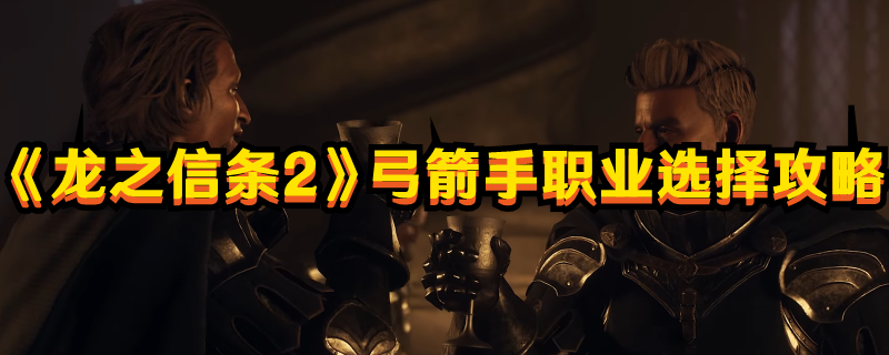 《龙之信条2》弓箭手职业选择攻略(龙之信条2发售时间)