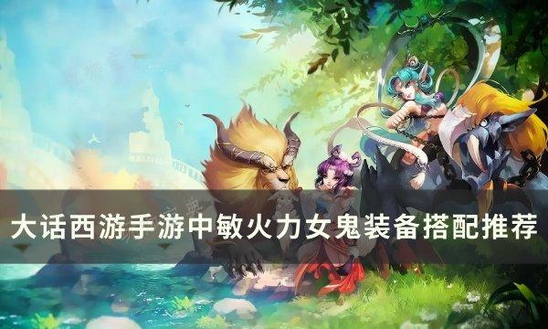 《大话西游手游》中敏火力女鬼装备怎么搭配？中敏火力女鬼装备搭配推荐(大话西游手游礼包码2024年最新)