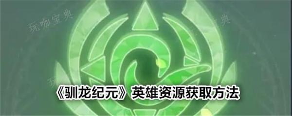 驯龙纪元英雄资源怎么获取？英雄资源获取方法介绍