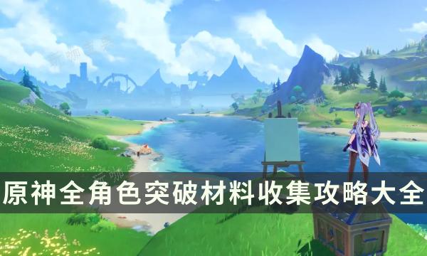 《原神》全角色突破材料收集攻略大全 角色素材收集路线推荐(原神角色突破属性一览表)