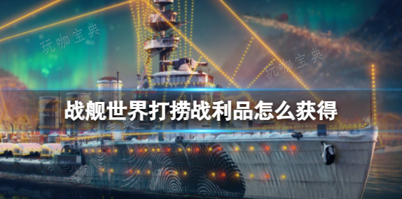 战舰世界打捞战利品怎么获取？打捞战利品获得方法分享(战舰世界打捞战利品得多少钱)